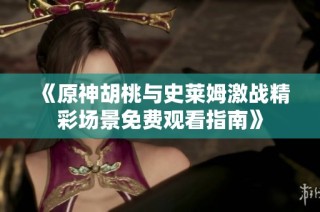 《原神胡桃与史莱姆激战精彩场景免费观看指南》