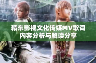 精东影视文化传媒MV歌词内容分析与解读分享