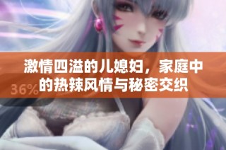 激情四溢的儿媳妇，家庭中的热辣风情与秘密交织