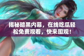 揭秘暗黑内幕，在线吃瓜轻松免费观看，快来围观！