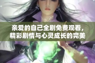 亲爱的自己全剧免费观看，精彩剧情与心灵成长的完美结合