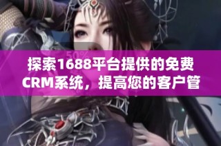 探索1688平台提供的免费CRM系统，提高您的客户管理效率