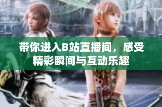 带你进入B站直播间，感受精彩瞬间与互动乐趣