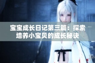 宝宝成长日记第三篇：探索培养小宝贝的成长秘诀