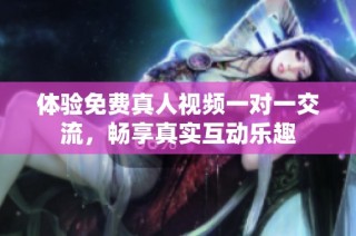 体验免费真人视频一对一交流，畅享真实互动乐趣