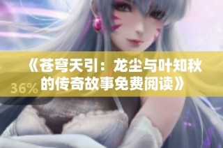 《苍穹天引：龙尘与叶知秋的传奇故事免费阅读》
