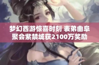 梦幻西游惊喜时刻 表弟曲阜聚会紫禁城获2100万奖励