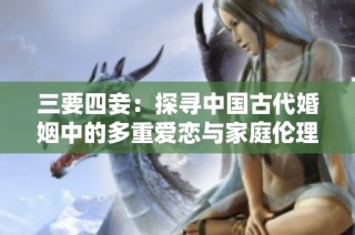 三要四妾：探寻中国古代婚姻中的多重爱恋与家庭伦理
