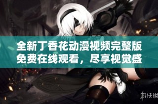 全新丁香花动漫视频完整版免费在线观看，尽享视觉盛宴
