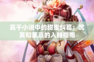 高干小说中的甜蜜纠葛：沉芙和粟熹的入睡指南