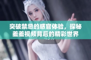 突破禁忌的感官体验，探秘羞羞视频背后的精彩世界