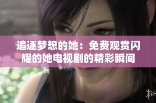 追逐梦想的她：免费观赏闪耀的她电视剧的精彩瞬间