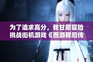 为了追求高分，我甘愿冒险挑战街机游戏《西游释厄传》