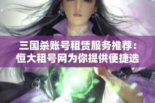 三国杀账号租赁服务推荐：恒大租号网为你提供便捷选择