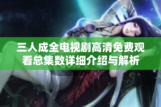 三人成全电视剧高清免费观看总集数详细介绍与解析