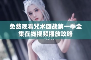 免费观看咒术回战第一季全集在线视频播放攻略