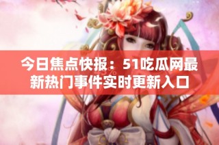 今日焦点快报：51吃瓜网最新热门事件实时更新入口