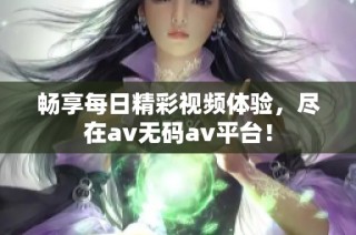 畅享每日精彩视频体验，尽在av无码av平台！