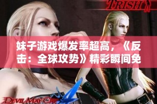 妹子游戏爆发率超高，《反击：全球攻势》精彩瞬间免费观看