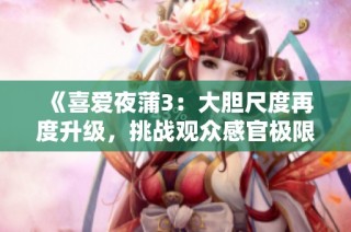 《喜爱夜蒲3：大胆尺度再度升级，挑战观众感官极限》