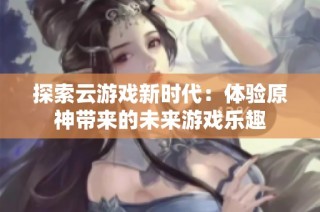 探索云游戏新时代：体验原神带来的未来游戏乐趣