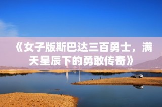 《女子版斯巴达三百勇士，满天星辰下的勇敢传奇》