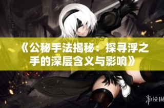 《公秘手法揭秘：探寻浮之手的深层含义与影响》