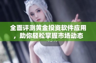全面评测黄金投资软件应用，助你轻松掌握市场动态