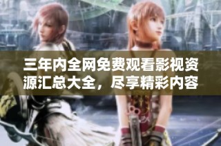 三年内全网免费观看影视资源汇总大全，尽享精彩内容