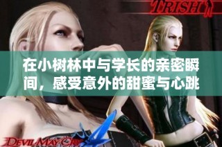 在小树林中与学长的亲密瞬间，感受意外的甜蜜与心跳
