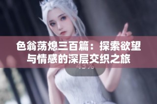 色翁荡熄三百篇：探索欲望与情感的深层交织之旅