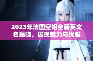 2023年法国空姐全新英文名揭晓，展现魅力与优雅