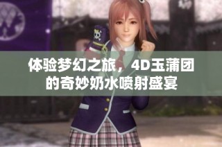 体验梦幻之旅，4D玉蒲团的奇妙奶水喷射盛宴