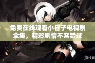 免费在线观看小日子电视剧全集，精彩剧情不容错过