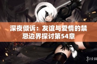 深夜倾诉：友谊与爱情的禁忌边界探讨第54章