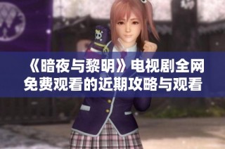 《暗夜与黎明》电视剧全网免费观看的近期攻略与观看指南