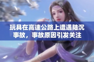 玩具在高速公路上遭遇陆沉事故，事故原因引发关注
