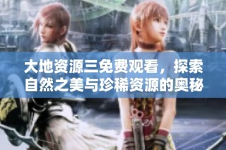 大地资源三免费观看，探索自然之美与珍稀资源的奥秘
