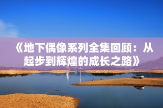《地下偶像系列全集回顾：从起步到辉煌的成长之路》