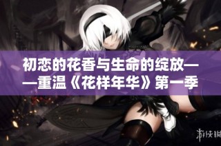 初恋的花香与生命的绽放——重温《花样年华》第一季精彩回顾