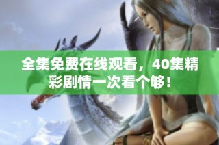 全集免费在线观看，40集精彩剧情一次看个够！