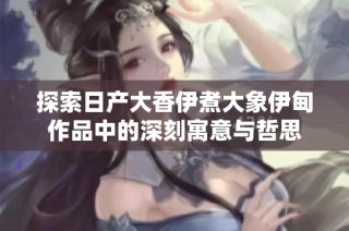 探索日产大香伊煮大象伊甸作品中的深刻寓意与哲思