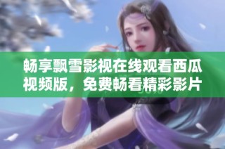 畅享飘雪影视在线观看西瓜视频版，免费畅看精彩影片