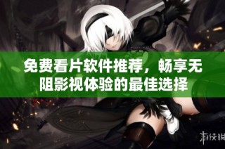 免费看片软件推荐，畅享无阻影视体验的最佳选择