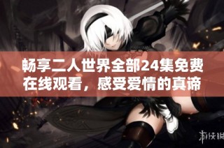 畅享二人世界全部24集免费在线观看，感受爱情的真谛与温暖