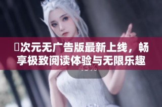 囧次元无广告版最新上线，畅享极致阅读体验与无限乐趣