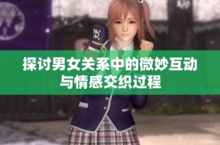 探讨男女关系中的微妙互动与情感交织过程