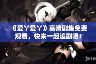 《爱丫爱丫》高清剧集免费观看，快来一起追剧吧！