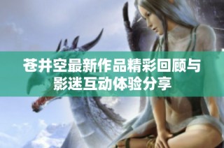 苍井空最新作品精彩回顾与影迷互动体验分享