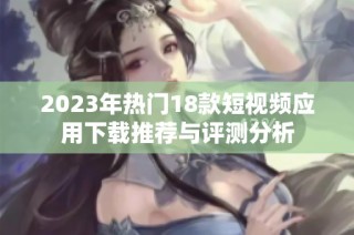 2023年热门18款短视频应用下载推荐与评测分析